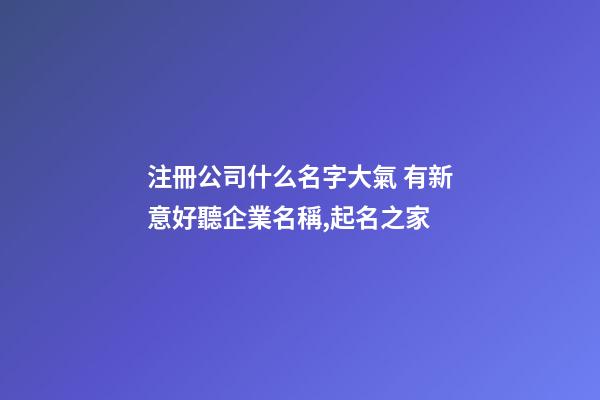 注冊公司什么名字大氣 有新意好聽企業名稱,起名之家